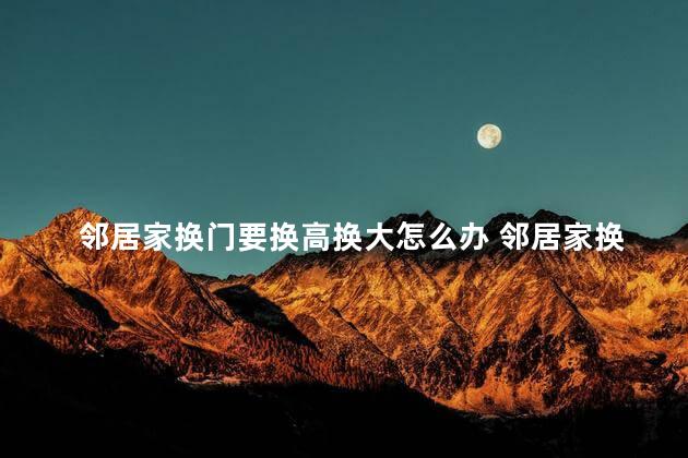 邻居家换门要换高换大怎么办 邻居家换门是否影响我家运势呢